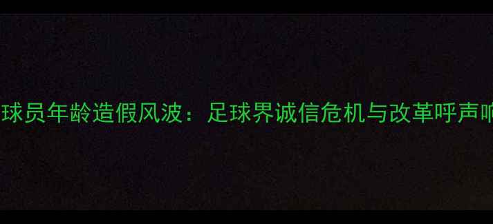 图片 非洲球员年龄造假风波：足球界诚信危机与改革呼声响起2
