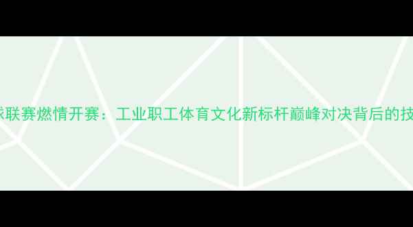 图片 鞍钢职工乒乓球联赛燃情开赛：工业职工体育文化新标杆巅峰对决背后的技术与精神传承1