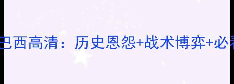 图片 韩国vs巴西高清：历史恩怨+战术博弈+必看指南2