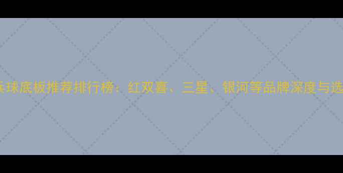 图片 韩国乒乓球底板推荐排行榜：红双喜、三星、银河等品牌深度与选购指南2