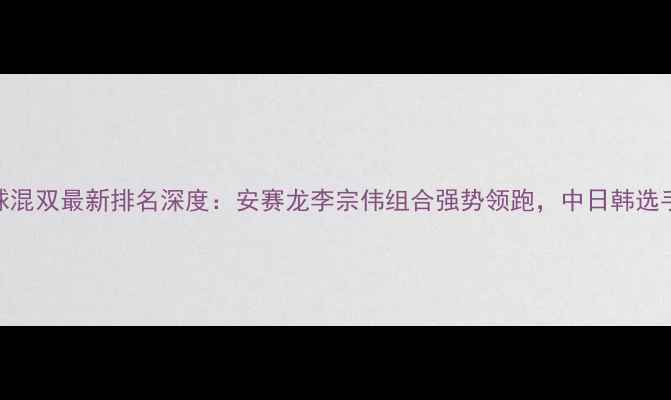 图片 韩国羽毛球混双最新排名深度：安赛龙李宗伟组合强势领跑，中日韩选手争锋相对