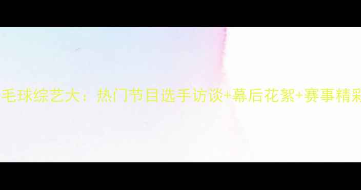 图片 韩国羽毛球综艺大：热门节目选手访谈+幕后花絮+赛事精彩回顾2