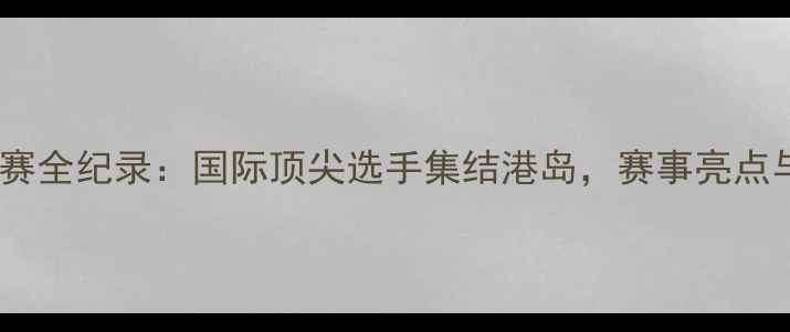 图片 香港乒乓球锦标赛全纪录：国际顶尖选手集结港岛，赛事亮点与观赛攻略深度2
