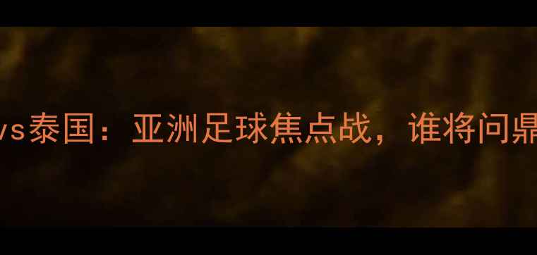 图片 香港男足vs泰国：亚洲足球焦点战，谁将问鼎东南亚？