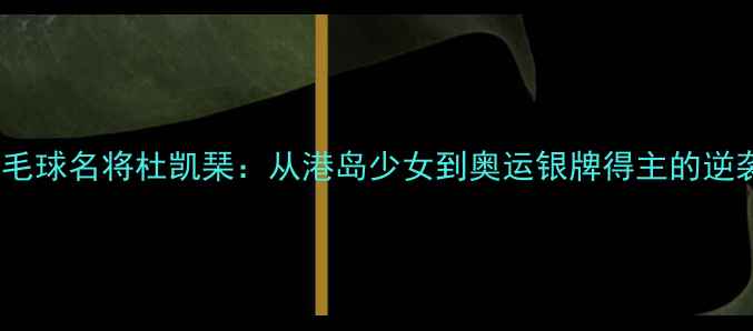 图片 香港羽毛球名将杜凯琹：从港岛少女到奥运银牌得主的逆袭之路1