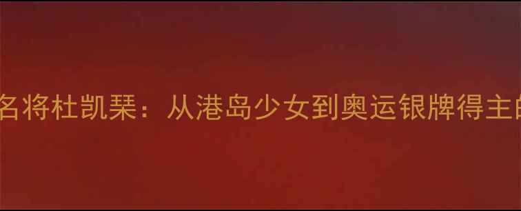 图片 香港羽毛球名将杜凯琹：从港岛少女到奥运银牌得主的逆袭之路2