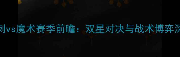 图片 马刺vs魔术赛季前瞻：双星对决与战术博弈深度