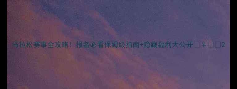 图片 马拉松赛事全攻略！报名必看保姆级指南+隐藏福利大公开🏃♀️🏃2