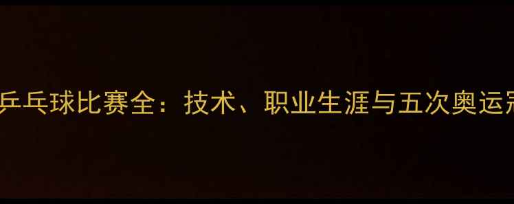 图片 马琳经典乒乓球比赛全：技术、职业生涯与五次奥运冠军传奇1