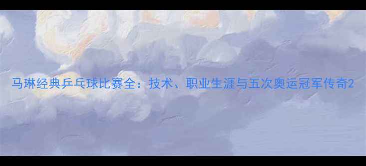 图片 马琳经典乒乓球比赛全：技术、职业生涯与五次奥运冠军传奇2