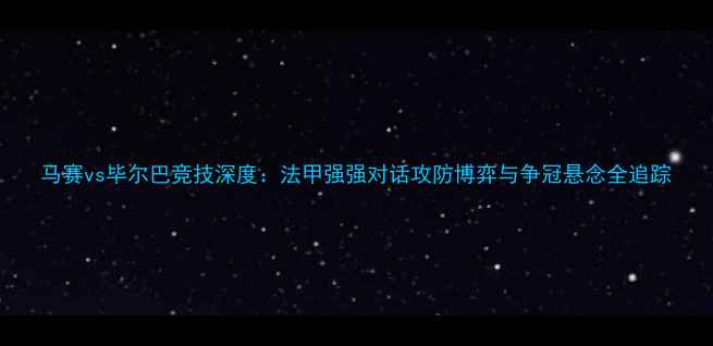 图片 马赛vs毕尔巴竞技深度：法甲强强对话攻防博弈与争冠悬念全追踪
