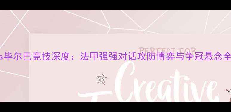 图片 马赛vs毕尔巴竞技深度：法甲强强对话攻防博弈与争冠悬念全追踪1