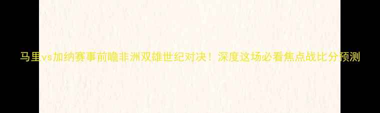 图片 马里vs加纳赛事前瞻非洲双雄世纪对决！深度这场必看焦点战比分预测