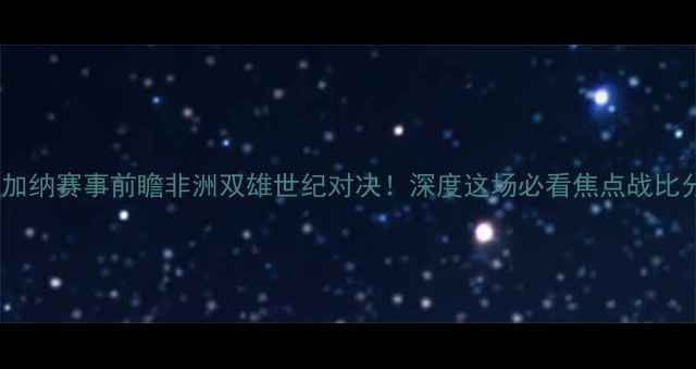 图片 马里vs加纳赛事前瞻非洲双雄世纪对决！深度这场必看焦点战比分预测1