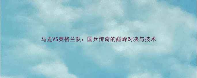 图片 马龙VS英格兰队：国乒传奇的巅峰对决与技术