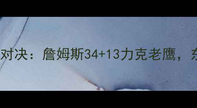 图片 骑士VS老鹰赛季经典对决：詹姆斯34+13力克老鹰，东部争霸战惊心动魄1