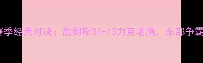 图片 骑士VS老鹰赛季经典对决：詹姆斯34+13力克老鹰，东部争霸战惊心动魄2