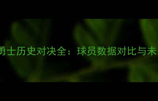 图片 骑士vs勇士历史对决全：球员数据对比与未来展望2