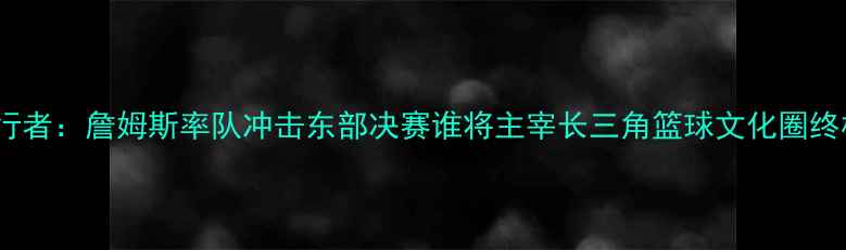 图片 骑士vs步行者：詹姆斯率队冲击东部决赛谁将主宰长三角篮球文化圈终极对决？2