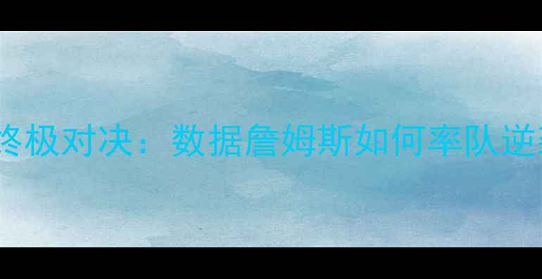 图片 骑士vs活塞终极对决：数据詹姆斯如何率队逆袭东部豪强1