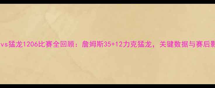 图片 骑士vs猛龙1206比赛全回顾：詹姆斯35+12力克猛龙，关键数据与赛后影响1