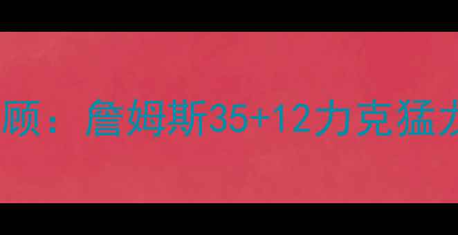 图片 骑士vs猛龙1206比赛全回顾：詹姆斯35+12力克猛龙，关键数据与赛后影响2