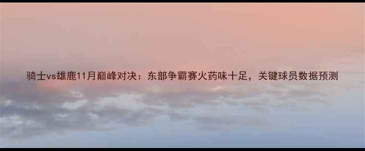 图片 骑士vs雄鹿11月巅峰对决：东部争霸赛火药味十足，关键球员数据预测