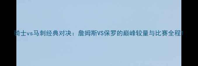图片 骑士vs马刺经典对决：詹姆斯VS保罗的巅峰较量与比赛全程1