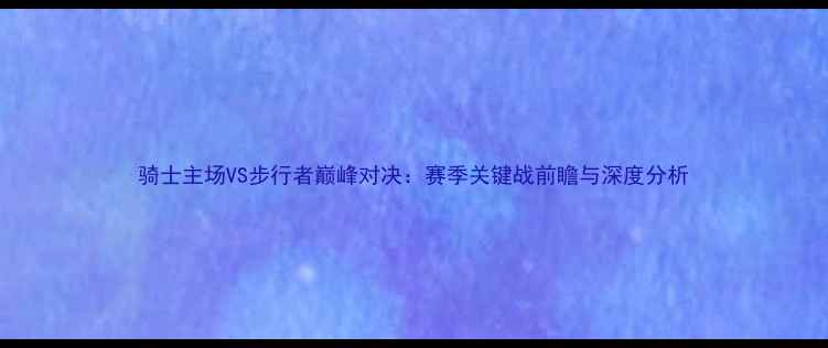图片 骑士主场VS步行者巅峰对决：赛季关键战前瞻与深度分析