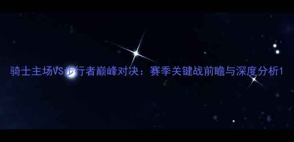 图片 骑士主场VS步行者巅峰对决：赛季关键战前瞻与深度分析1