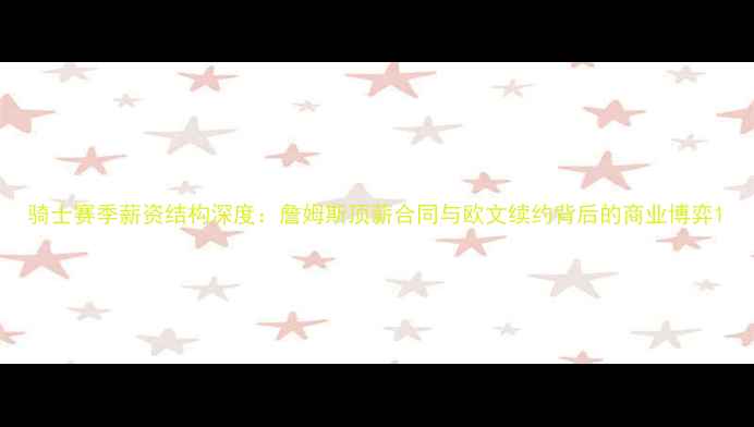 图片 骑士赛季薪资结构深度：詹姆斯顶薪合同与欧文续约背后的商业博弈1