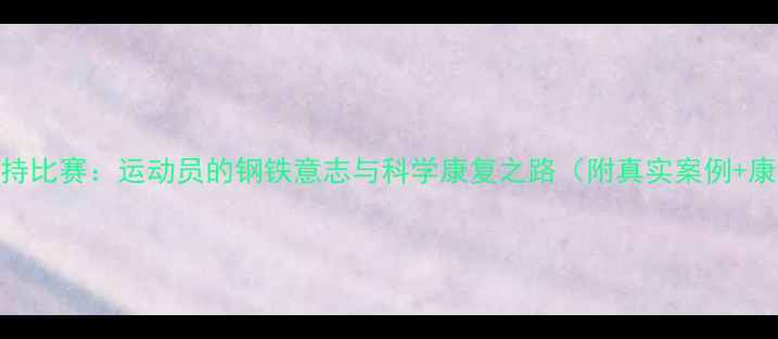 图片 骨折后坚持比赛：运动员的钢铁意志与科学康复之路（附真实案例+康复指南）