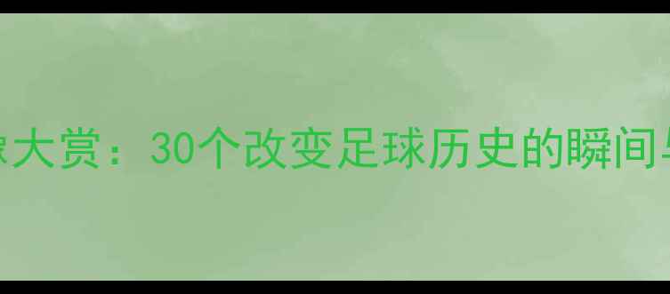 图片 高清全集足球经典比赛录像大赏：30个改变足球历史的瞬间与比赛集锦（附观赛指南）