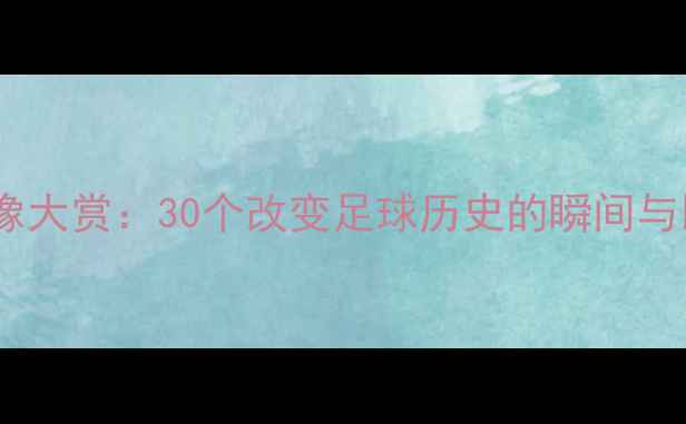 图片 高清全集足球经典比赛录像大赏：30个改变足球历史的瞬间与比赛集锦（附观赛指南）1