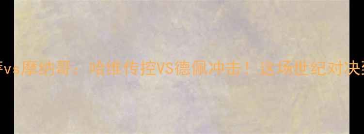 图片 高清战报+战术全巴萨vs摩纳哥：哈维传控VS德佩冲击！这场世纪对决到底谁更胜一筹？🔥1