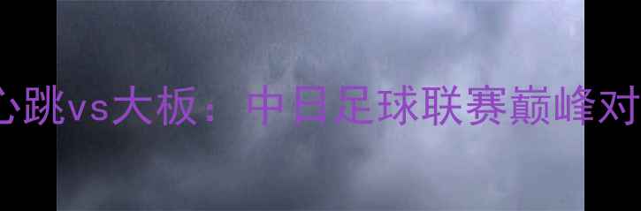 图片 高清直击清水心跳vs大板：中日足球联赛巅峰对决，五大悬念2