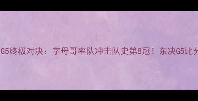 图片 高清直播热火vs雷霆G5终极对决：字母哥率队冲击队史第8冠！东决G5比分预测+球星数据深度