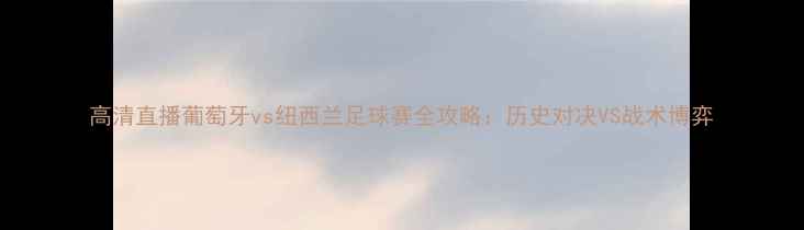 图片 高清直播葡萄牙vs纽西兰足球赛全攻略：历史对决VS战术博弈