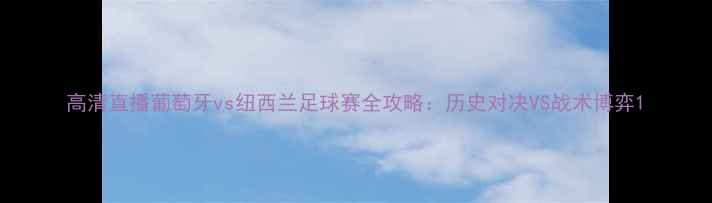 图片 高清直播葡萄牙vs纽西兰足球赛全攻略：历史对决VS战术博弈1