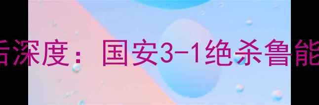 图片 鲁能vs国安高清回放｜赛后深度：国安3-1绝杀鲁能，关键进球与战术博弈全1