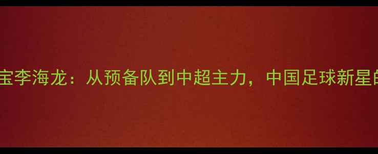 图片 鲁能青训瑰宝李海龙：从预备队到中超主力，中国足球新星的成长密码2