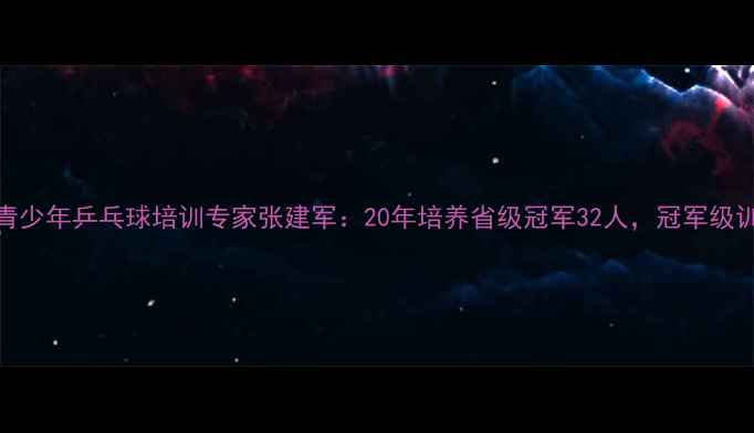 图片 鸡西市青少年乒乓球培训专家张建军：20年培养省级冠军32人，冠军级训练体系