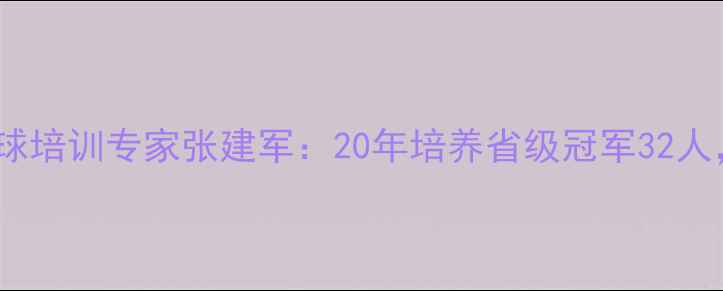 图片 鸡西市青少年乒乓球培训专家张建军：20年培养省级冠军32人，冠军级训练体系1