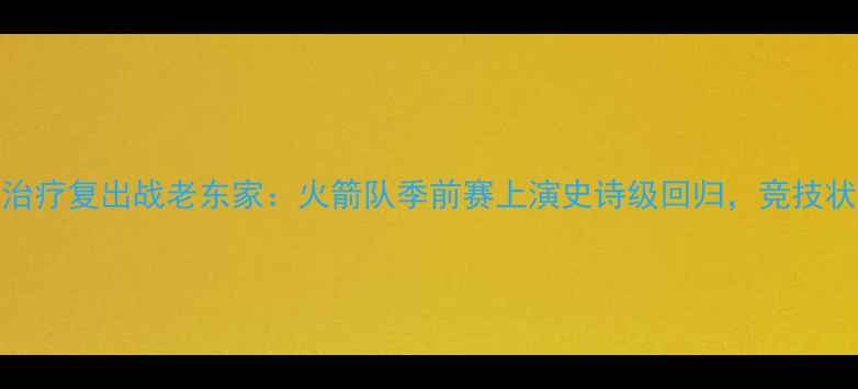 图片 麦迪注射封闭治疗复出战老东家：火箭队季前赛上演史诗级回归，竞技状态引全网热议