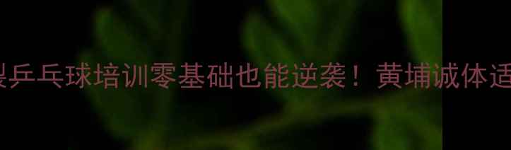 图片 黄埔区口碑炸裂乒乓球培训零基础也能逆袭！黄埔诚体适能中心5大优势