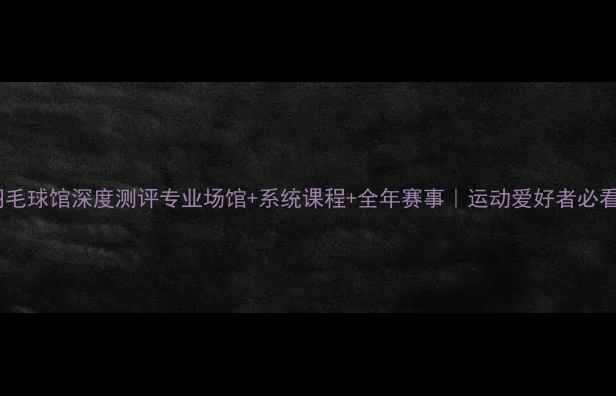 图片 黄村羽毛球馆深度测评专业场馆+系统课程+全年赛事｜运动爱好者必看指南2