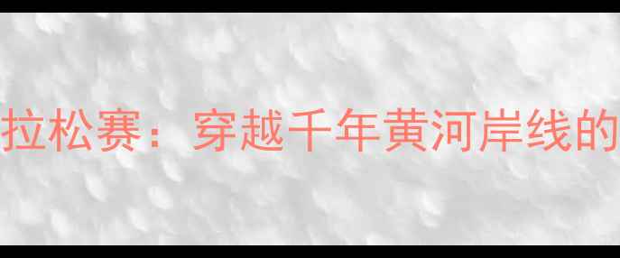 图片 黄河口国际马拉松赛：穿越千年黄河岸线的生态体育盛宴