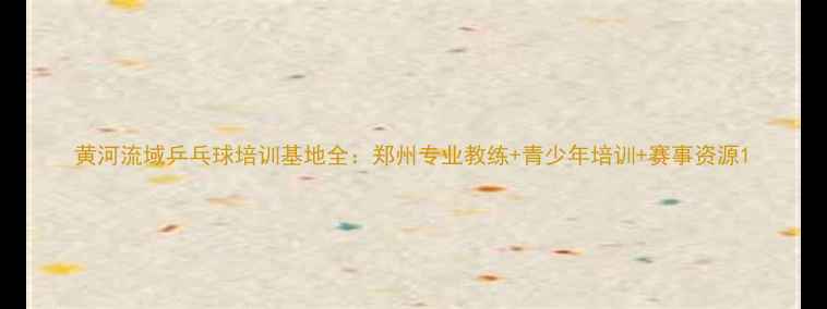 图片 黄河流域乒乓球培训基地全：郑州专业教练+青少年培训+赛事资源1