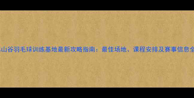 图片 黑山谷羽毛球训练基地最新攻略指南：最佳场地、课程安排及赛事信息全2