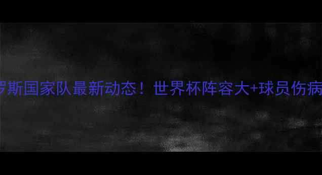 图片 🇷🇺俄罗斯国家队最新动态！世界杯阵容大+球员伤病状态全1